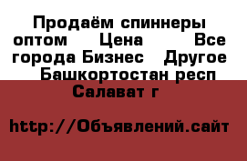 Продаём спиннеры оптом.  › Цена ­ 40 - Все города Бизнес » Другое   . Башкортостан респ.,Салават г.